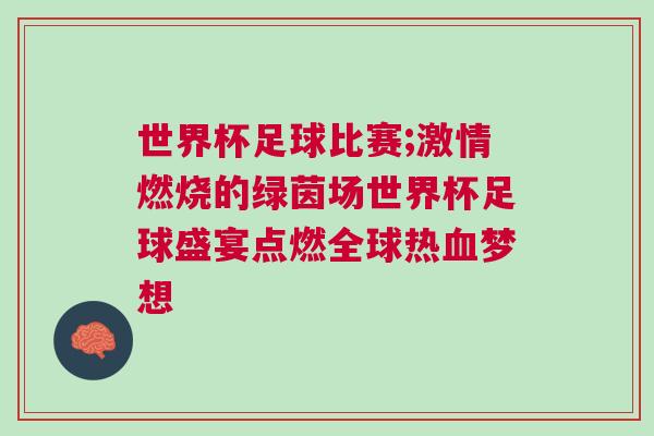 世界杯足球比賽;激情燃燒的綠茵場世界杯足球盛宴點(diǎn)燃全球熱血夢想