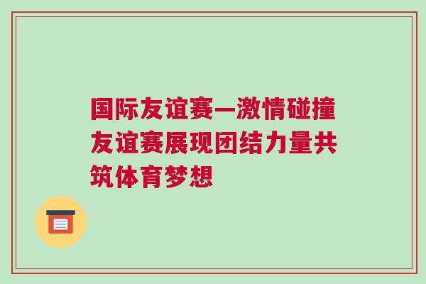 國際友誼賽—激情碰撞友誼賽展現(xiàn)團(tuán)結(jié)力量共筑體育夢(mèng)想