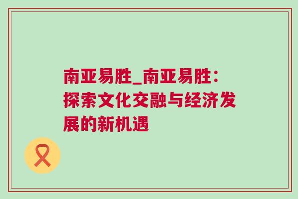 南亞易勝_南亞易勝：探索文化交融與經(jīng)濟發(fā)展的新機遇