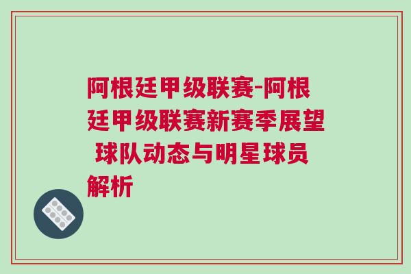 阿根廷甲級(jí)聯(lián)賽-阿根廷甲級(jí)聯(lián)賽新賽季展望 球隊(duì)動(dòng)態(tài)與明星球員解析