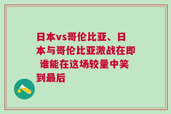 日本vs哥倫比亞、日本與哥倫比亞激戰(zhàn)在即 誰(shuí)能在這場(chǎng)較量中笑到最后