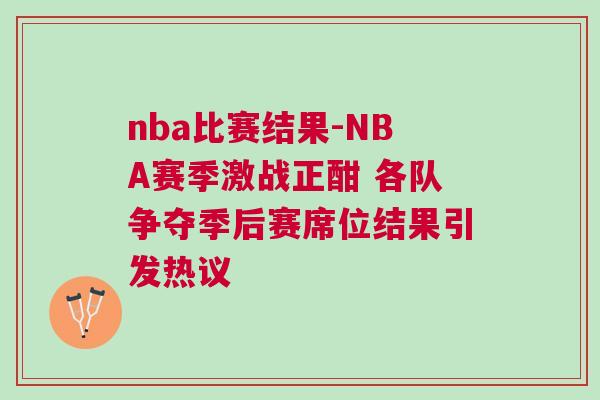 nba比賽結(jié)果-NBA賽季激戰(zhàn)正酣 各隊(duì)爭(zhēng)奪季后賽席位結(jié)果引發(fā)熱議
