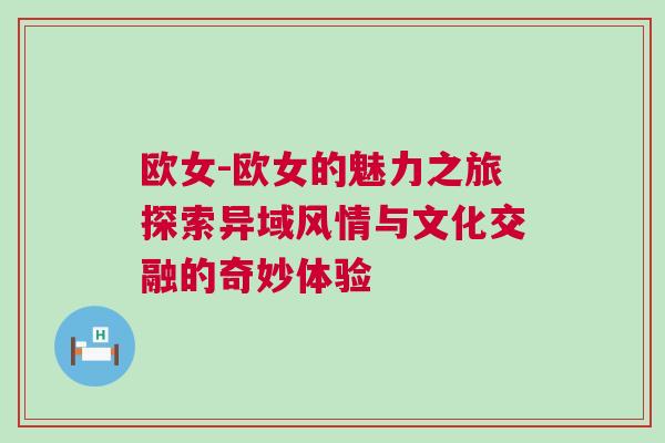歐女-歐女的魅力之旅探索異域風(fēng)情與文化交融的奇妙體驗(yàn)