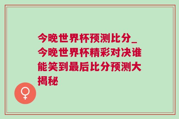 今晚世界杯預(yù)測(cè)比分_今晚世界杯精彩對(duì)決誰(shuí)能笑到最后比分預(yù)測(cè)大揭秘