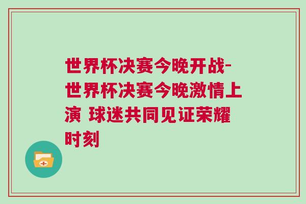 世界杯決賽今晚開戰(zhàn)-世界杯決賽今晚激情上演 球迷共同見證榮耀時刻