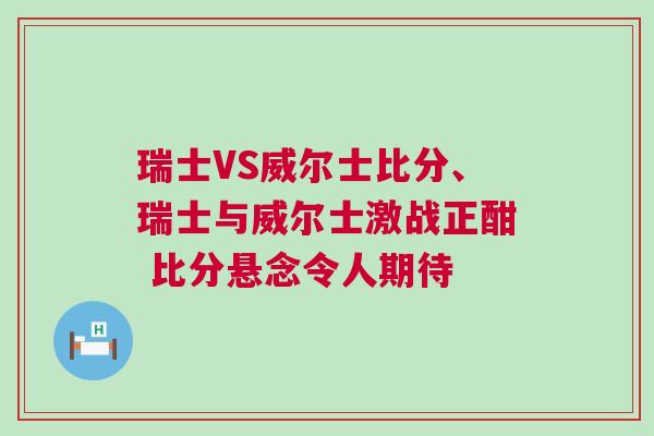 瑞士VS威爾士比分、瑞士與威爾士激戰(zhàn)正酣 比分懸念令人期待