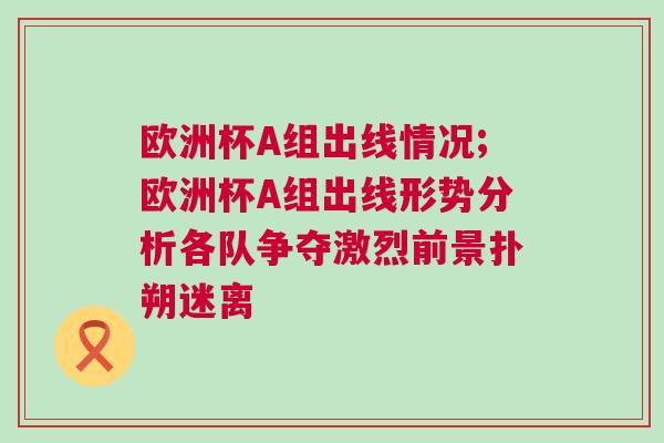 歐洲杯A組出線情況;歐洲杯A組出線形勢(shì)分析各隊(duì)爭(zhēng)奪激烈前景撲朔迷離