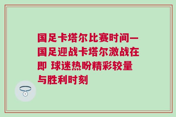 國(guó)足卡塔爾比賽時(shí)間—國(guó)足迎戰(zhàn)卡塔爾激戰(zhàn)在即 球迷熱盼精彩較量與勝利時(shí)刻
