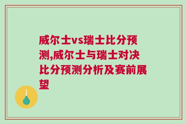 威爾士vs瑞士比分預(yù)測(cè),威爾士與瑞士對(duì)決比分預(yù)測(cè)分析及賽前展望