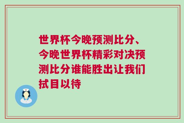 世界杯今晚預(yù)測(cè)比分、今晚世界杯精彩對(duì)決預(yù)測(cè)比分誰(shuí)能勝出讓我們拭目以待