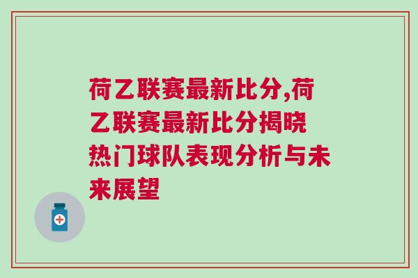 荷乙聯(lián)賽最新比分,荷乙聯(lián)賽最新比分揭曉 熱門(mén)球隊(duì)表現(xiàn)分析與未來(lái)展望