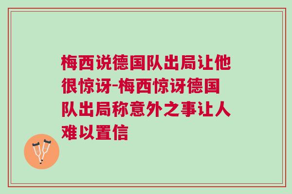 梅西說德國(guó)隊(duì)出局讓他很驚訝-梅西驚訝德國(guó)隊(duì)出局稱意外之事讓人難以置信