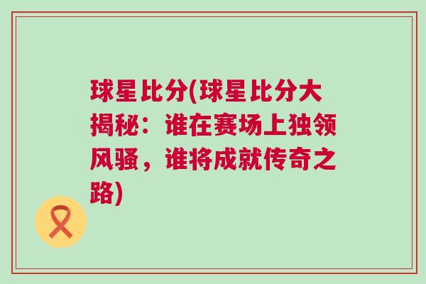 球星比分(球星比分大揭秘：誰在賽場(chǎng)上獨(dú)領(lǐng)風(fēng)騷，誰將成就傳奇之路)