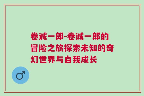 卷誠一郎-卷誠一郎的冒險(xiǎn)之旅探索未知的奇幻世界與自我成長(zhǎng)