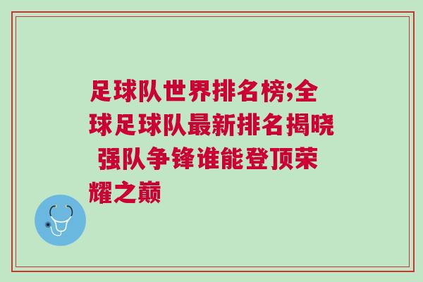足球隊(duì)世界排名榜;全球足球隊(duì)最新排名揭曉 強(qiáng)隊(duì)爭鋒誰能登頂榮耀之巔