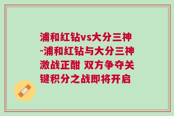 浦和紅鉆vs大分三神-浦和紅鉆與大分三神激戰(zhàn)正酣 雙方爭奪關鍵積分之戰(zhàn)即將開啟