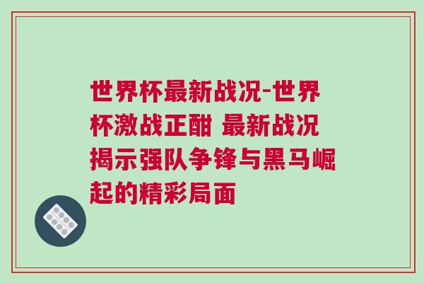 世界杯最新戰(zhàn)況-世界杯激戰(zhàn)正酣 最新戰(zhàn)況揭示強(qiáng)隊(duì)爭(zhēng)鋒與黑馬崛起的精彩局面