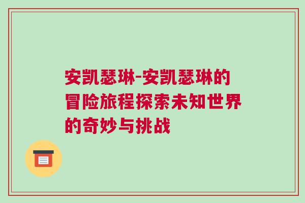 安凱瑟琳-安凱瑟琳的冒險(xiǎn)旅程探索未知世界的奇妙與挑戰(zhàn)
