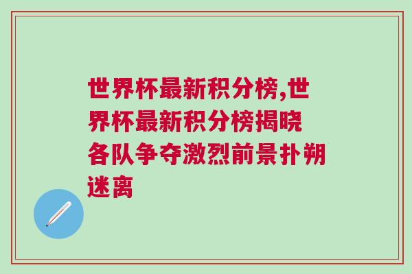 世界杯最新積分榜,世界杯最新積分榜揭曉 各隊(duì)爭(zhēng)奪激烈前景撲朔迷離