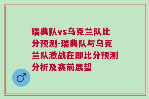 瑞典隊(duì)vs烏克蘭隊(duì)比分預(yù)測(cè)-瑞典隊(duì)與烏克蘭隊(duì)激戰(zhàn)在即比分預(yù)測(cè)分析及賽前展望
