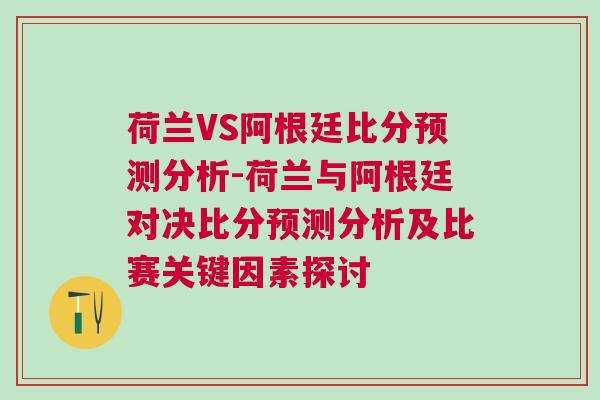 荷蘭VS阿根廷比分預(yù)測分析-荷蘭與阿根廷對決比分預(yù)測分析及比賽關(guān)鍵因素探討