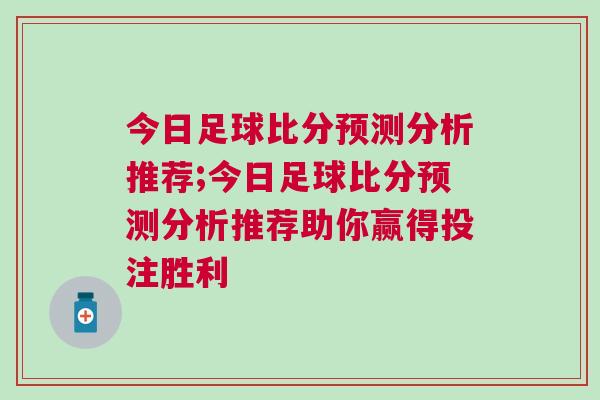 今日足球比分預(yù)測分析推薦;今日足球比分預(yù)測分析推薦助你贏得投注勝利