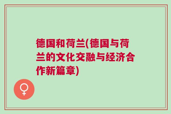 德國和荷蘭(德國與荷蘭的文化交融與經(jīng)濟合作新篇章)