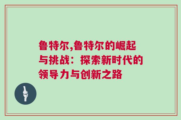 魯特爾,魯特爾的崛起與挑戰(zhàn)：探索新時代的領(lǐng)導(dǎo)力與創(chuàng)新之路