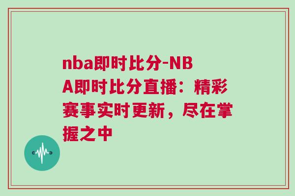 nba即時比分-NBA即時比分直播：精彩賽事實(shí)時更新，盡在掌握之中