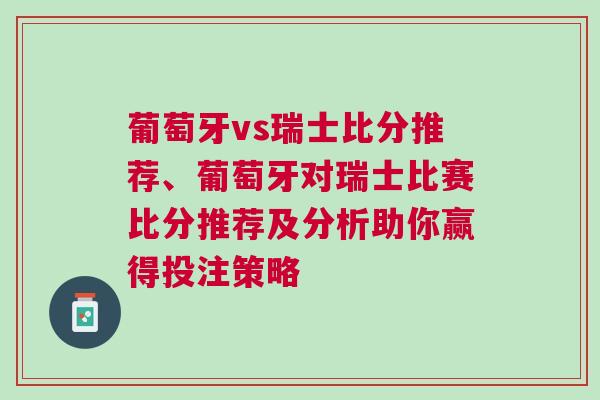 葡萄牙vs瑞士比分推薦、葡萄牙對瑞士比賽比分推薦及分析助你贏得投注策略