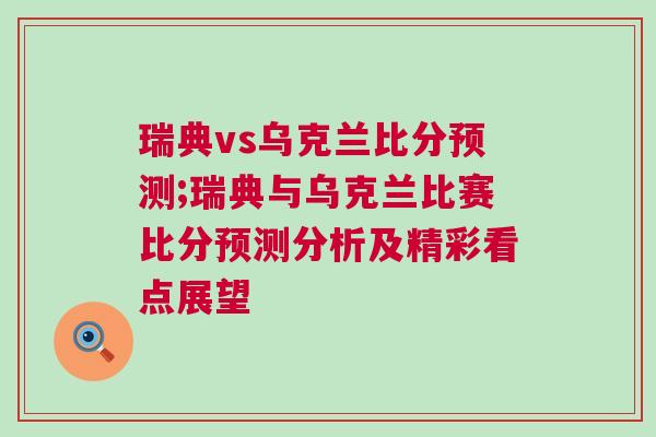 瑞典vs烏克蘭比分預(yù)測;瑞典與烏克蘭比賽比分預(yù)測分析及精彩看點展望