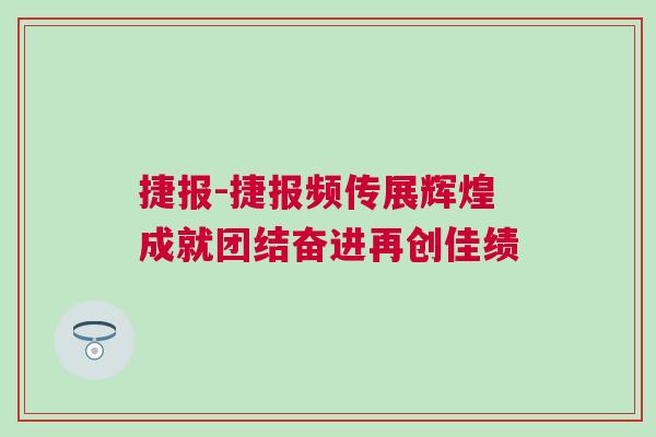 捷報(bào)-捷報(bào)頻傳展輝煌成就團(tuán)結(jié)奮進(jìn)再創(chuàng)佳績(jī)