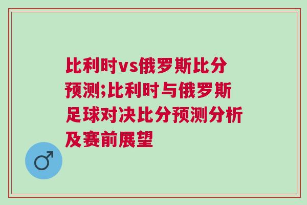 比利時(shí)vs俄羅斯比分預(yù)測(cè);比利時(shí)與俄羅斯足球?qū)Q比分預(yù)測(cè)分析及賽前展望