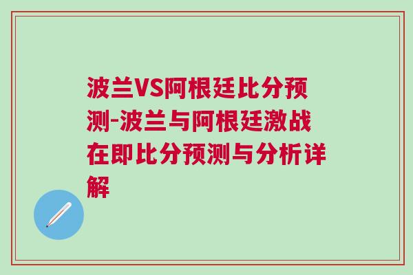 波蘭VS阿根廷比分預(yù)測(cè)-波蘭與阿根廷激戰(zhàn)在即比分預(yù)測(cè)與分析詳解