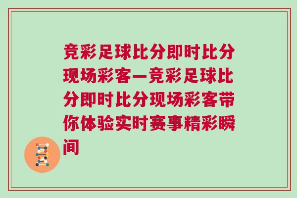 競彩足球比分即時比分現(xiàn)場彩客—競彩足球比分即時比分現(xiàn)場彩客帶你體驗實時賽事精彩瞬間