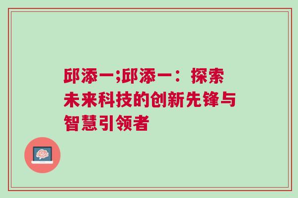 邱添一;邱添一：探索未來(lái)科技的創(chuàng)新先鋒與智慧引領(lǐng)者