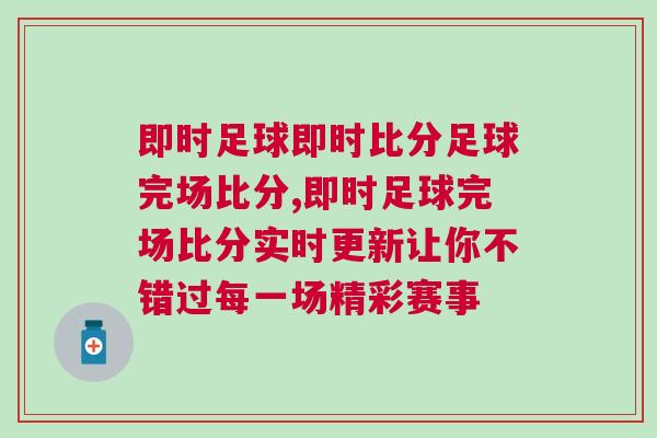 即時(shí)足球即時(shí)比分足球完場比分,即時(shí)足球完場比分實(shí)時(shí)更新讓你不錯(cuò)過每一場精彩賽事