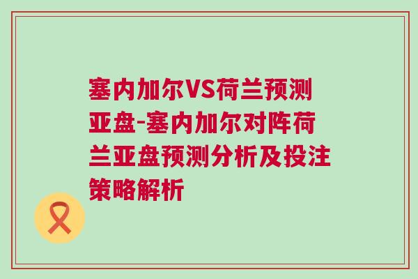 塞內(nèi)加爾VS荷蘭預(yù)測亞盤-塞內(nèi)加爾對(duì)陣荷蘭亞盤預(yù)測分析及投注策略解析