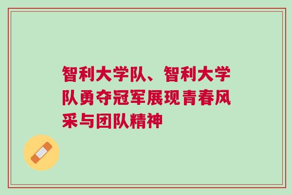 智利大學(xué)隊(duì)、智利大學(xué)隊(duì)勇奪冠軍展現(xiàn)青春風(fēng)采與團(tuán)隊(duì)精神