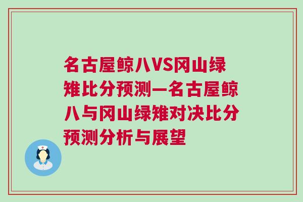 名古屋鯨八VS岡山綠雉比分預(yù)測—名古屋鯨八與岡山綠雉對決比分預(yù)測分析與展望