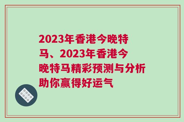 2023年香港今晚特馬、2023年香港今晚特馬精彩預(yù)測與分析助你贏得好運(yùn)氣