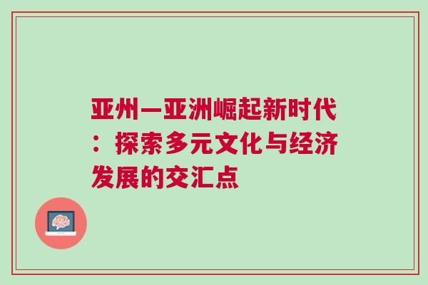 亞州—亞洲崛起新時代：探索多元文化與經濟發(fā)展的交匯點
