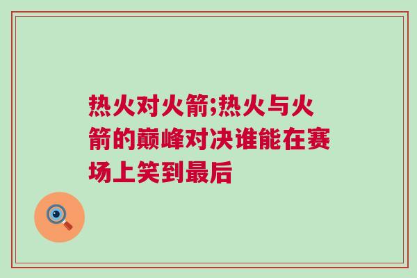 熱火對火箭;熱火與火箭的巔峰對決誰能在賽場上笑到最后