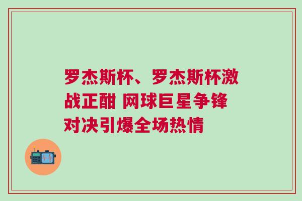 羅杰斯杯、羅杰斯杯激戰(zhàn)正酣 網(wǎng)球巨星爭(zhēng)鋒對(duì)決引爆全場(chǎng)熱情