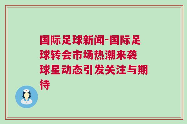 國際足球新聞-國際足球轉(zhuǎn)會市場熱潮來襲 球星動態(tài)引發(fā)關(guān)注與期待