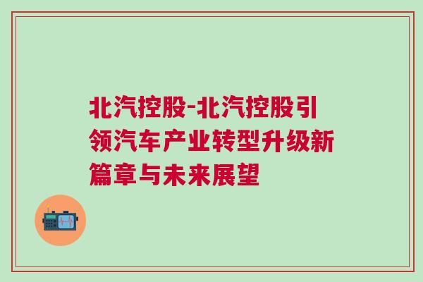 北汽控股-北汽控股引領汽車產(chǎn)業(yè)轉型升級新篇章與未來展望