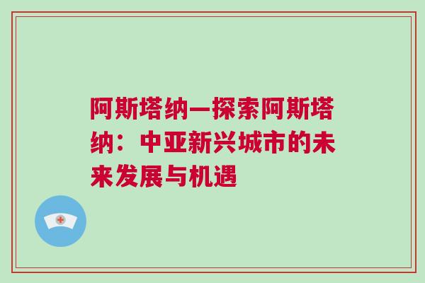 阿斯塔納—探索阿斯塔納：中亞新興城市的未來發(fā)展與機遇