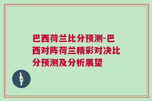 巴西荷蘭比分預(yù)測(cè)-巴西對(duì)陣荷蘭精彩對(duì)決比分預(yù)測(cè)及分析展望