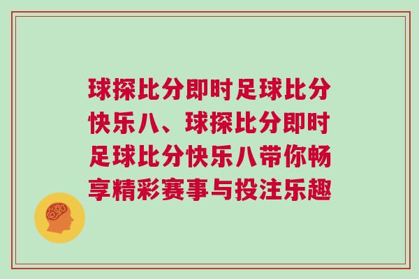 球探比分即時(shí)足球比分快樂(lè)八、球探比分即時(shí)足球比分快樂(lè)八帶你暢享精彩賽事與投注樂(lè)趣