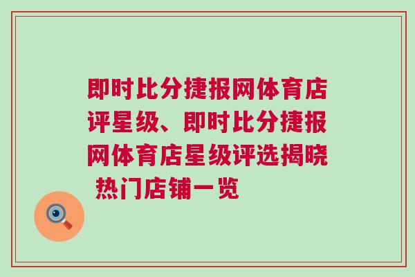 即時(shí)比分捷報(bào)網(wǎng)體育店評(píng)星級(jí)、即時(shí)比分捷報(bào)網(wǎng)體育店星級(jí)評(píng)選揭曉 熱門店鋪一覽